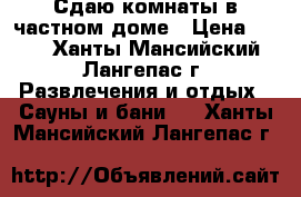 Сдаю комнаты в частном доме › Цена ­ 500 - Ханты-Мансийский, Лангепас г. Развлечения и отдых » Сауны и бани   . Ханты-Мансийский,Лангепас г.